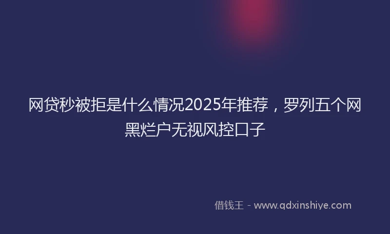 网贷秒被拒是什么情况2025年推荐，罗列五个网黑烂户无视风控口子