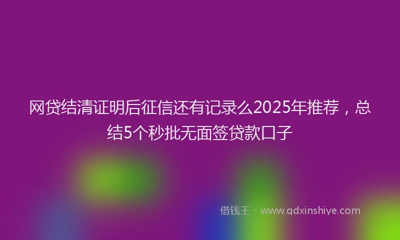 网贷结清证明后征信还有记录么2025年推荐，总结5个秒批无面签贷款口子