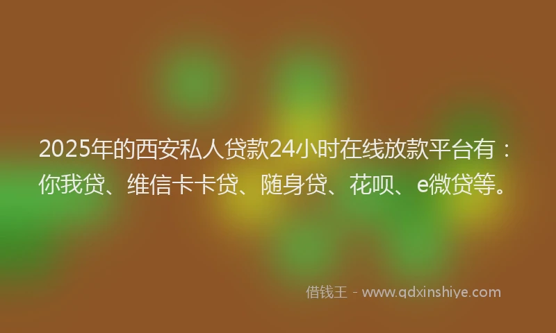 2025年的西安私人贷款24小时在线放款平台有：你我贷、维信卡卡贷、随身贷、花呗、e微贷等。