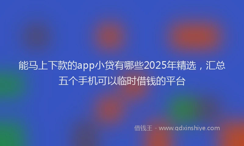 能马上下款的app小贷有哪些2025年精选，汇总五个手机可以临时借钱的平台