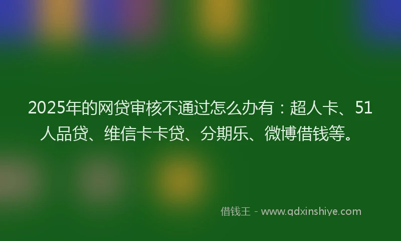 2025年的网贷审核不通过怎么办有:超人卡、51人品贷、维信卡卡贷、分期乐、微博借钱等。