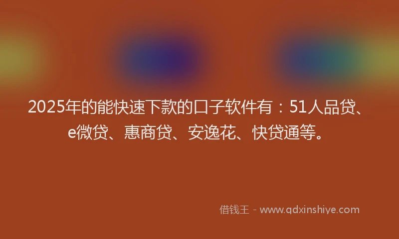 2025年的能快速下款的口子软件有：51人品贷、e微贷、惠商贷、安逸花、快贷通等。