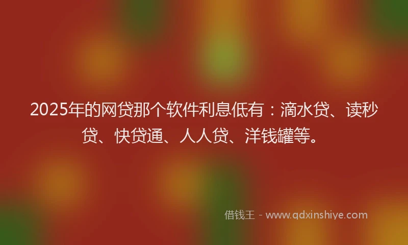 2025年的网贷那个软件利息低有：滴水贷、读秒贷、快贷通、人人贷、洋钱罐等。