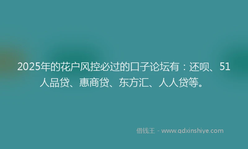 2025年的花户风控必过的口子论坛有：还呗、51人品贷、惠商贷、东方汇、人人贷等。