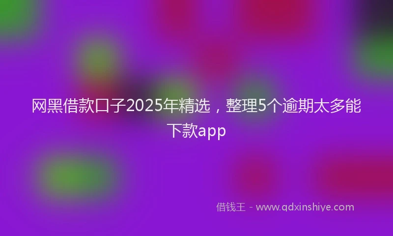 网黑借款口子2025年精选，整理5个逾期太多能下款app
