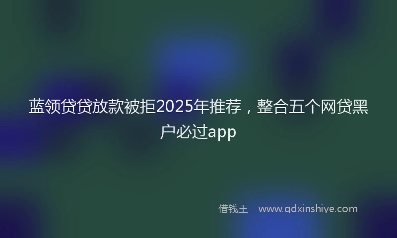 蓝领贷贷放款被拒2025年推荐，整合五个网贷黑户必过app