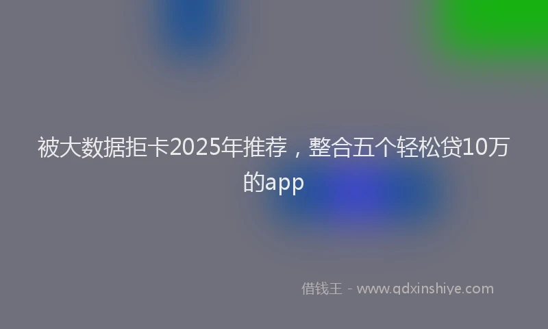 被大数据拒卡2025年推荐，整合五个轻松贷10万的app