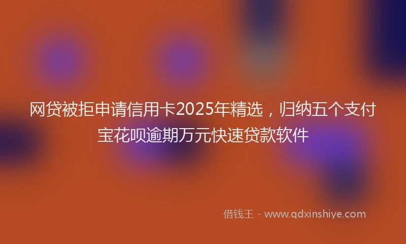 网贷被拒申请信用卡2025年精选，归纳五个支付宝花呗逾期万元快速贷款软件
