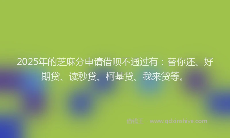 2025年的芝麻分申请借呗不通过有：替你还、好期贷、读秒贷、柯基贷、我来贷等。