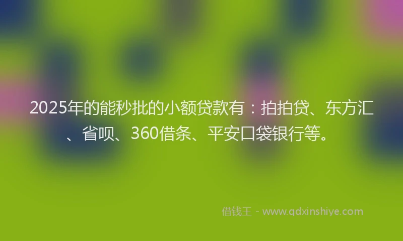 2025年的能秒批的小额贷款有：拍拍贷、东方汇、省呗、360借条、平安口袋银行等。