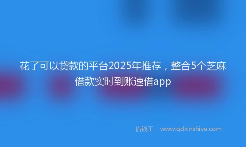 花了可以贷款的平台2025年推荐，整合5个芝麻借款实时到账速借app