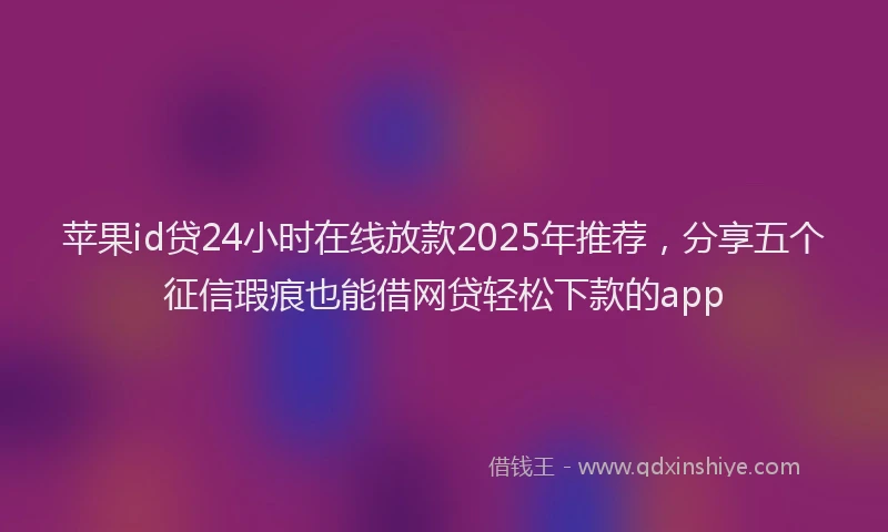 苹果id贷24小时在线放款2025年推荐，分享五个征信瑕疵也能借网贷轻松下款的app