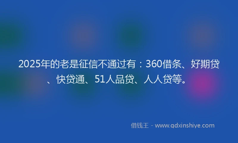 2025年的老是征信不通过有：360借条、好期贷、快贷通、51人品贷、人人贷等。
