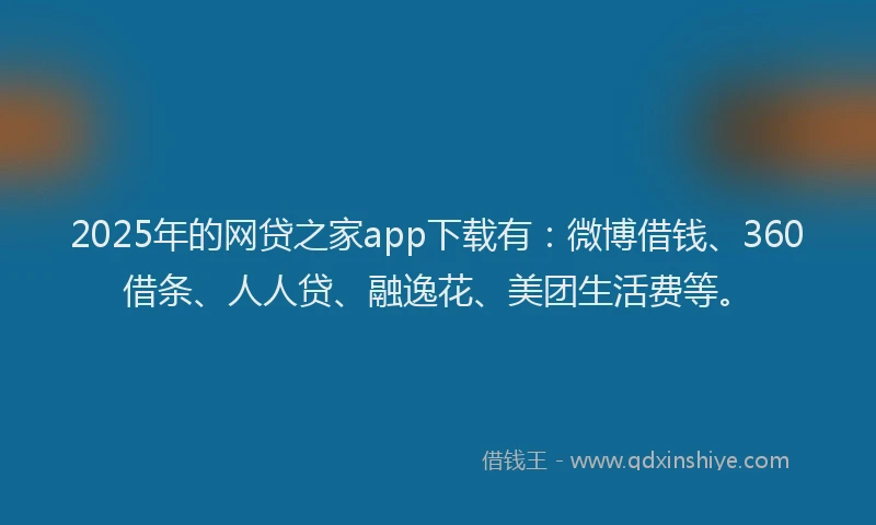2025年的网贷之家app下载有：微博借钱、360借条、人人贷、融逸花、美团生活费等。