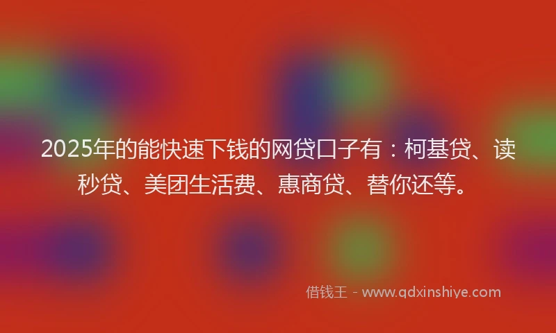 2025年的能快速下钱的网贷口子有：柯基贷、读秒贷、美团生活费、惠商贷、替你还等。