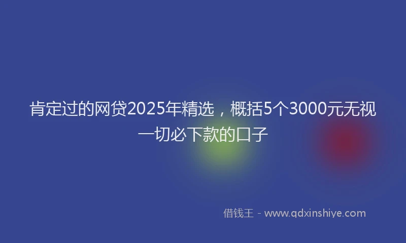 肯定过的网贷2025年精选，概括5个3000元无视一切必下款的口子