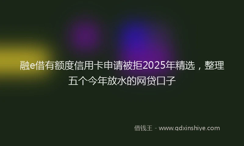 融e借有额度信用卡申请被拒2025年精选，整理五个今年放水的网贷口子