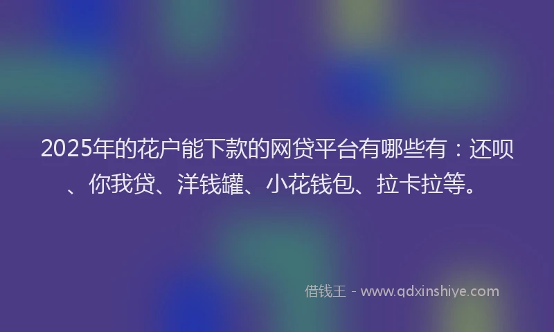 2025年的花户能下款的网贷平台有哪些有：还呗、你我贷、洋钱罐、小花钱包、拉卡拉等。