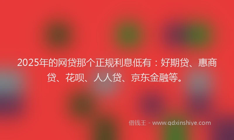 2025年的网贷那个正规利息低有：好期贷、惠商贷、花呗、人人贷、京东金融等。