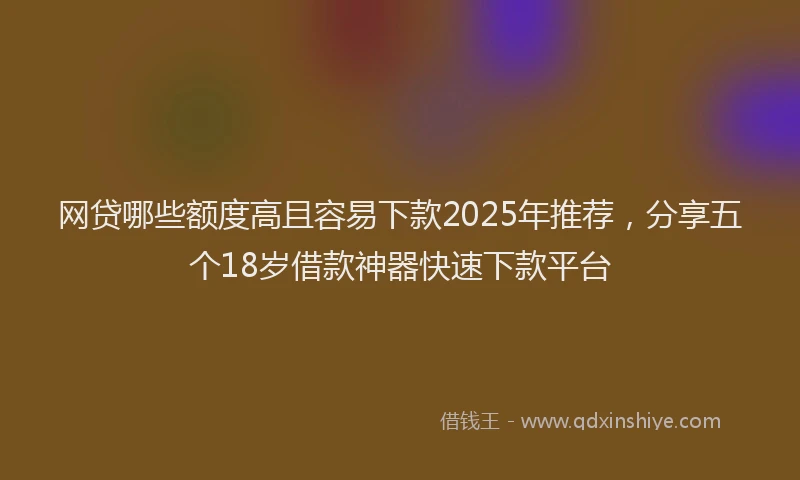 网贷哪些额度高且容易下款2025年推荐，分享五个18岁借款神器快速下款平台