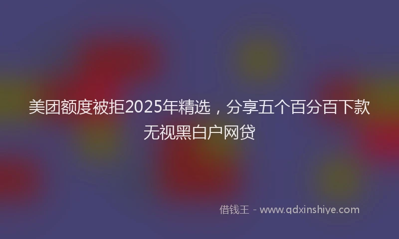 美团额度被拒2025年精选，分享五个百分百下款无视黑白户网贷