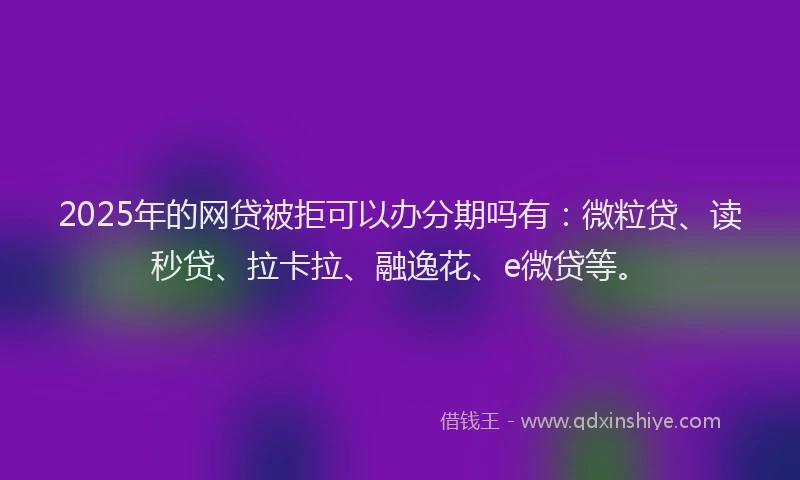 2025年的网贷被拒可以办分期吗有：微粒贷、读秒贷、拉卡拉、融逸花、e微贷等。