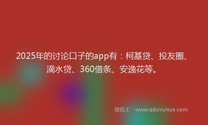2025年的讨论口子的app有：柯基贷、投友圈、滴水贷、360借条、安逸花等。
