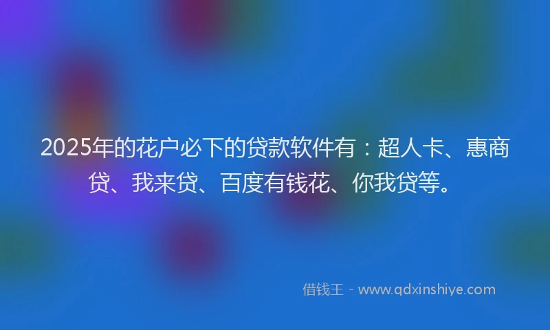 2025年的花户必下的贷款软件有：超人卡、惠商贷、我来贷、百度有钱花、你我贷等。