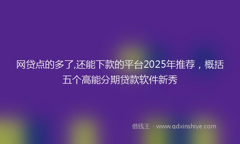 网贷点的多了,还能下款的平台2025年推荐，概括五个高能分期贷款软件新秀