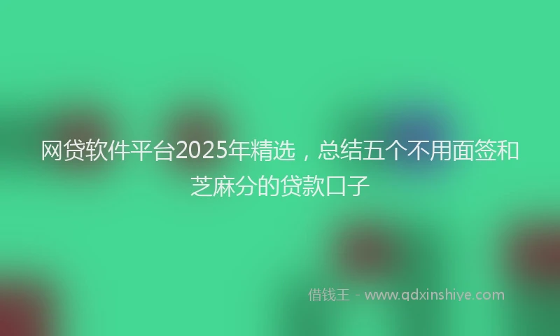 网贷软件平台2025年精选，总结五个不用面签和芝麻分的贷款口子
