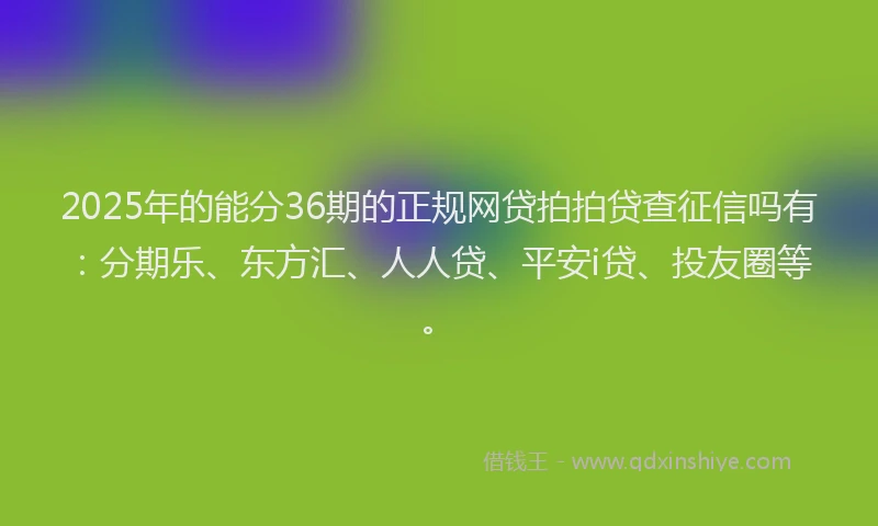 2025年的能分36期的正规网贷拍拍贷查征信吗有：分期乐、东方汇、人人贷、平安i贷、投友圈等。