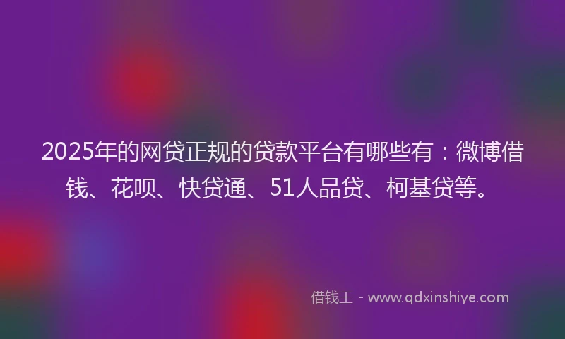 2025年的网贷正规的贷款平台有哪些有：微博借钱、花呗、快贷通、51人品贷、柯基贷等。