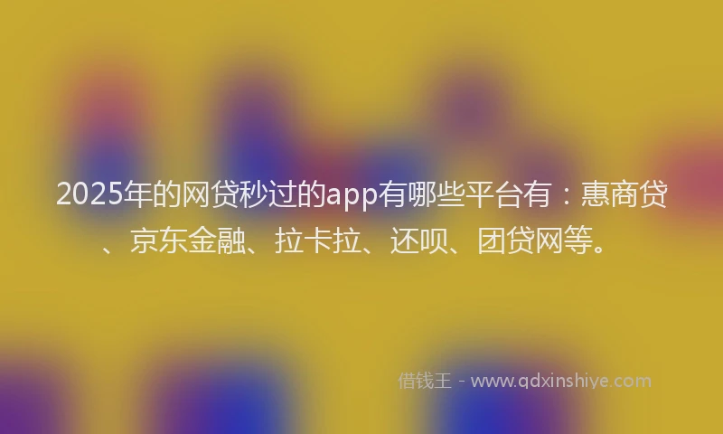 2025年的网贷秒过的app有哪些平台有：惠商贷、京东金融、拉卡拉、还呗、团贷网等。