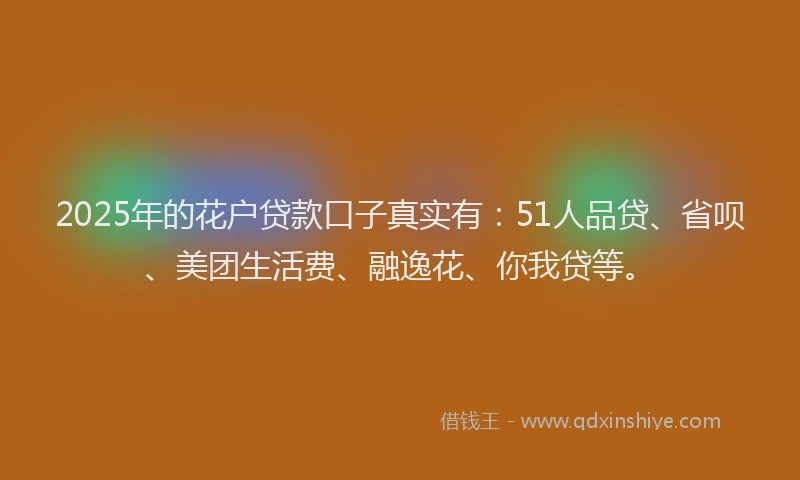 2025年的花户贷款口子真实有：51人品贷、省呗、美团生活费、融逸花、你我贷等。