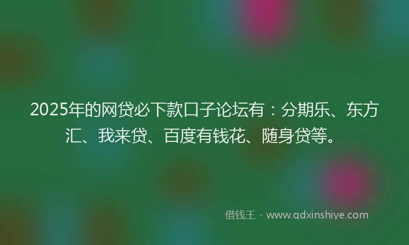 2025年的网贷必下款口子论坛有：分期乐、东方汇、我来贷、百度有钱花、随身贷等。