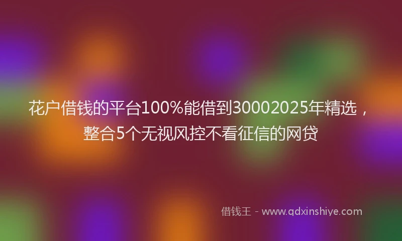 花户借钱的平台100%能借到30002025年精选，整合5个无视风控不看征信的网贷