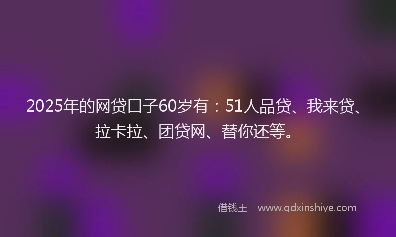 2025年的网贷口子60岁有：51人品贷、我来贷、拉卡拉、团贷网、替你还等。