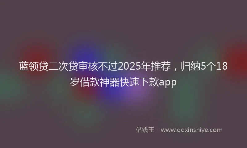 蓝领贷二次贷审核不过2025年推荐，归纳5个18岁借款神器快速下款app