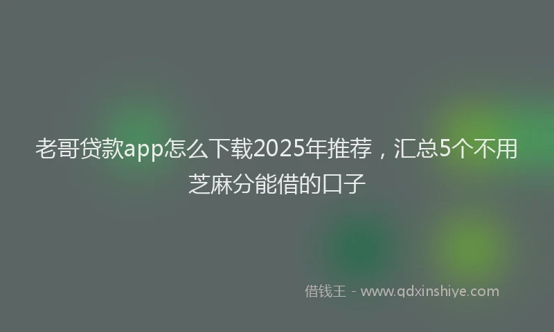 老哥贷款app怎么下载2025年推荐，汇总5个不用芝麻分能借的口子