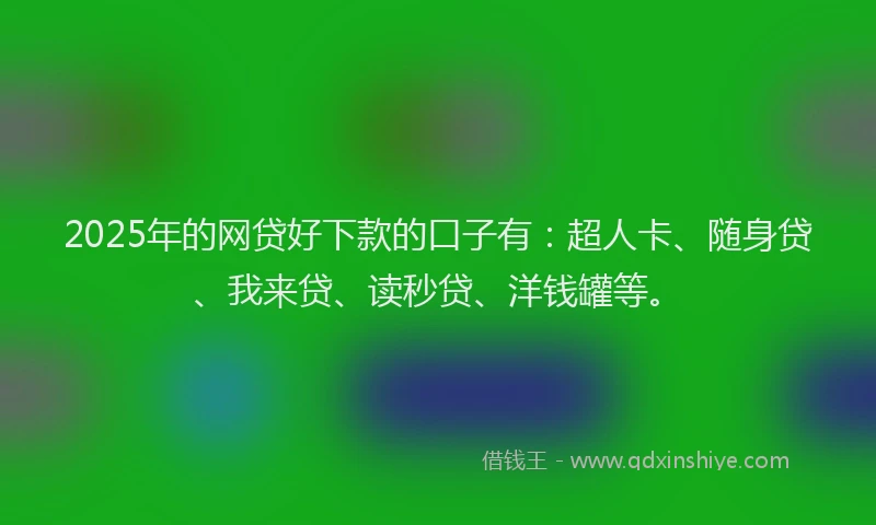 2025年的网贷好下款的口子有：超人卡、随身贷、我来贷、读秒贷、洋钱罐等。