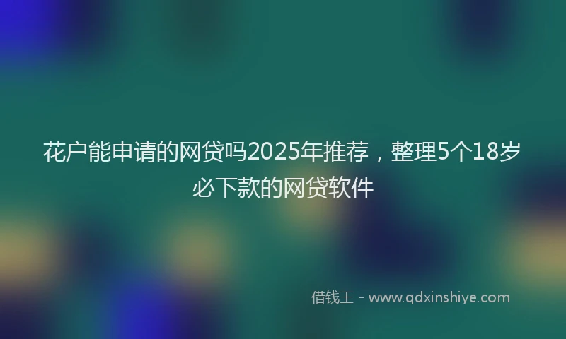花户能申请的网贷吗2025年推荐，整理5个18岁必下款的网贷软件