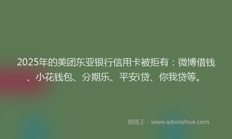2025年的美团东亚银行信用卡被拒有：微博借钱、小花钱包、分期乐、平安i贷、你我贷等。