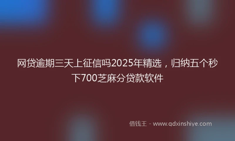 网贷逾期三天上征信吗2025年精选，归纳五个秒下700芝麻分贷款软件