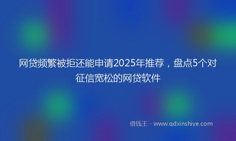 网贷频繁被拒还能申请2025年推荐，盘点5个对征信宽松的网贷软件
