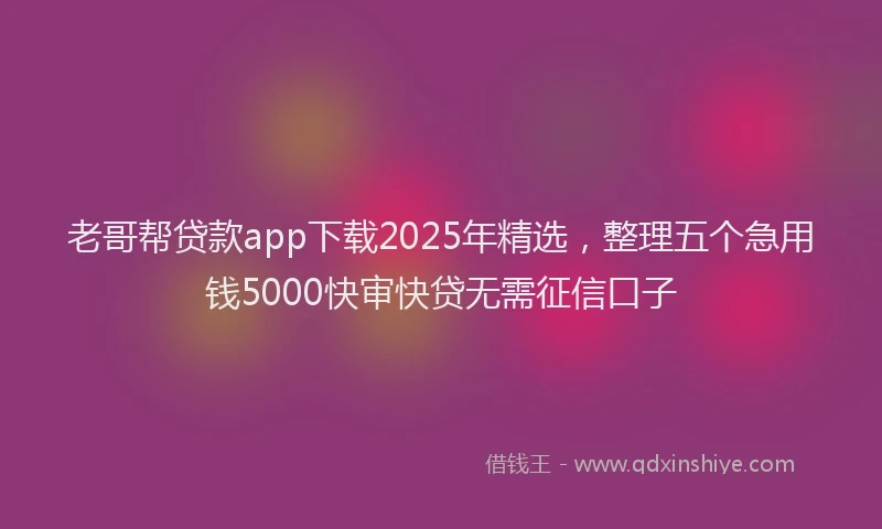 老哥帮贷款app下载2025年精选，整理五个急用钱5000快审快贷无需征信口子