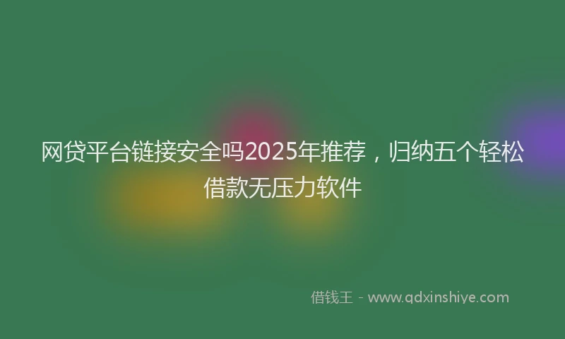 网贷平台链接安全吗2025年推荐，归纳五个轻松借款无压力软件
