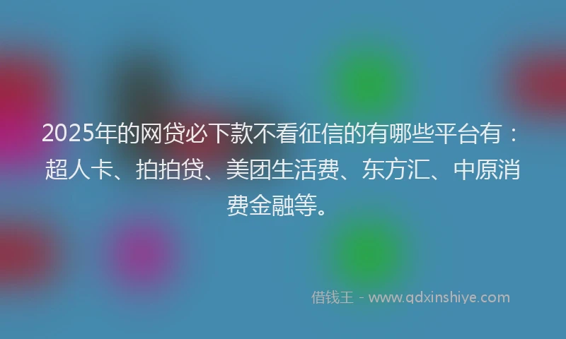 2025年的网贷必下款不看征信的有哪些平台有：超人卡、拍拍贷、美团生活费、东方汇、中原消费金融等。