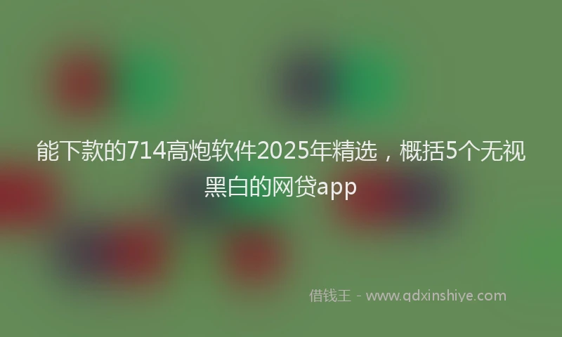 能下款的714高炮软件2025年精选，概括5个无视黑白的网贷app
