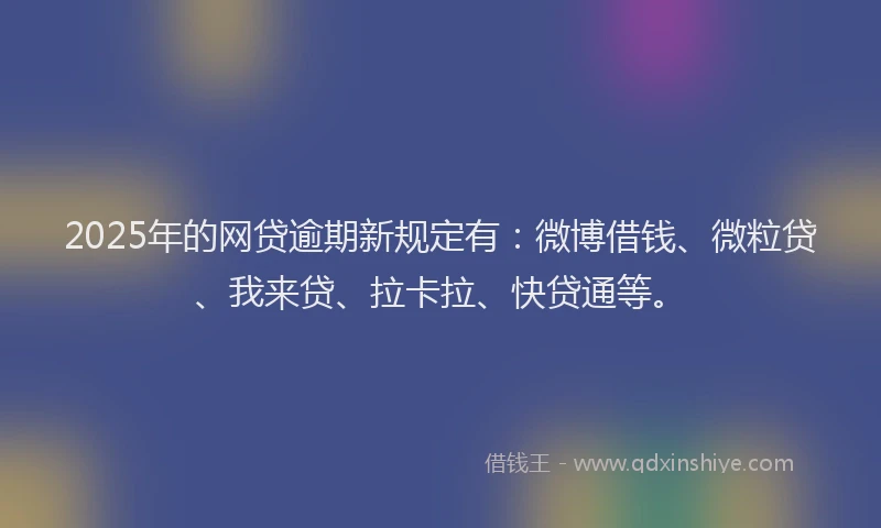 2025年的网贷逾期新规定有：微博借钱、微粒贷、我来贷、拉卡拉、快贷通等。