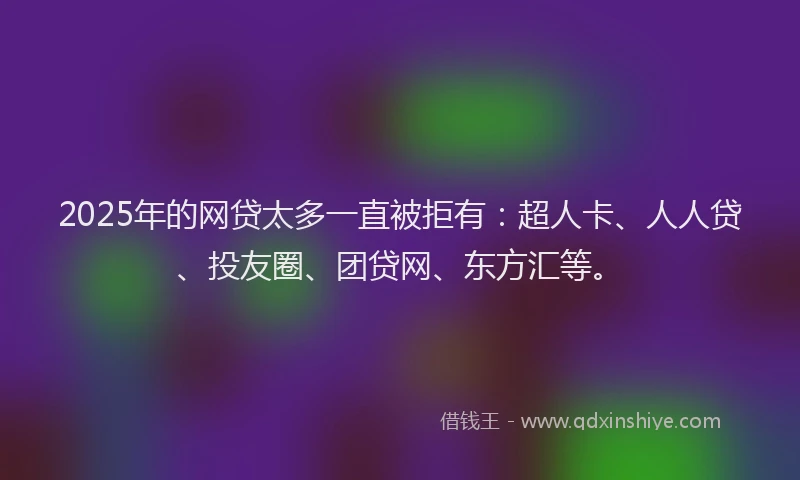 2025年的网贷太多一直被拒有：超人卡、人人贷、投友圈、团贷网、东方汇等。